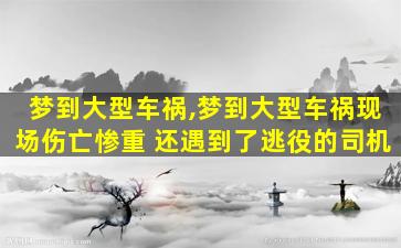 梦到大型车祸,梦到大型车祸现场伤亡惨重 还遇到了逃役的司机